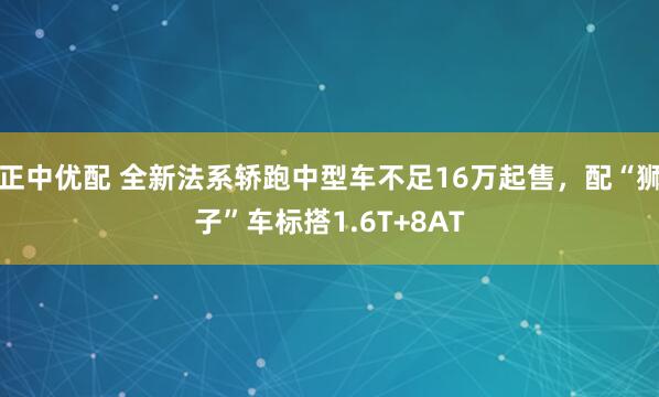 正中优配 全新法系轿跑中型车不足16万起售，配“狮子”车标搭1.6T+8AT