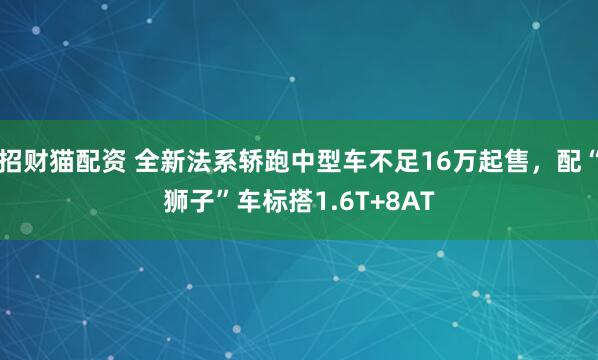 招财猫配资 全新法系轿跑中型车不足16万起售，配“狮子”车标搭1.6T+8AT