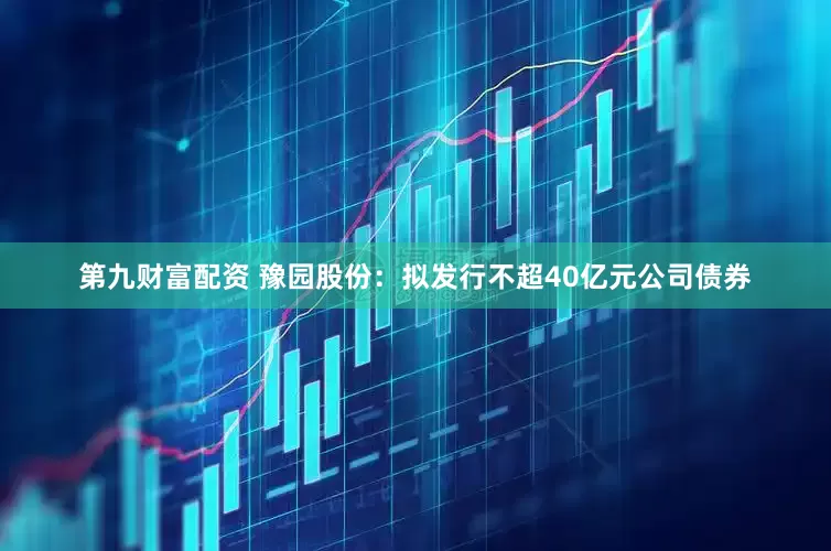 第九财富配资 豫园股份：拟发行不超40亿元公司债券
