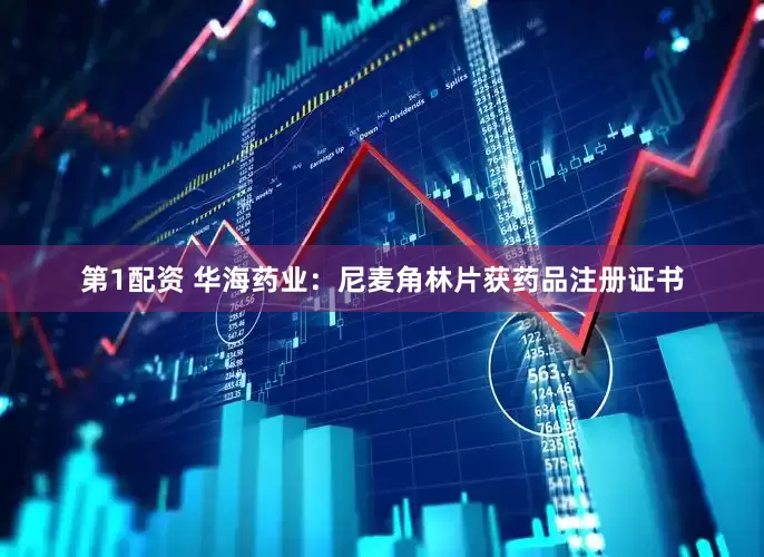 第1配资 华海药业：尼麦角林片获药品注册证书