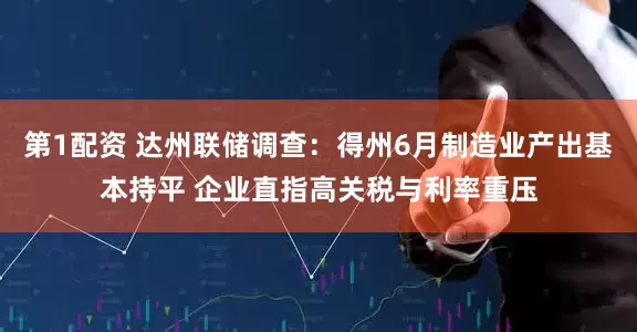 第1配资 达州联储调查：得州6月制造业产出基本持平 企业直指高关税与利率重压