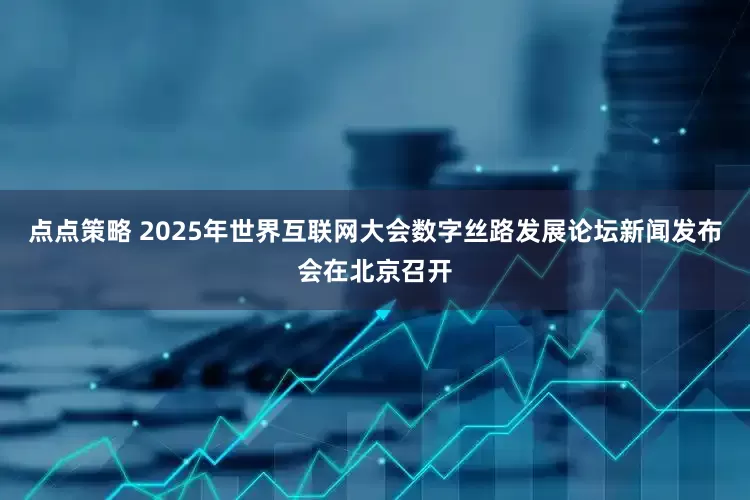 点点策略 2025年世界互联网大会数字丝路发展论坛新闻发布会在北京召开