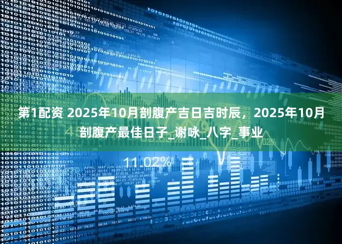 第1配资 2025年10月剖腹产吉日吉时辰，2025年10月剖腹产最佳日子_谢咏_八字_事业