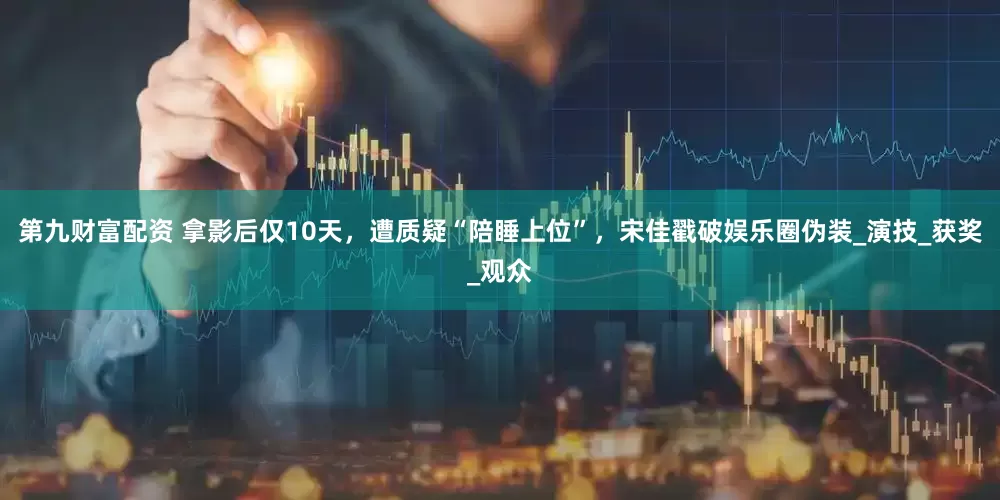 第九财富配资 拿影后仅10天，遭质疑“陪睡上位”，宋佳戳破娱乐圈伪装_演技_获奖_观众