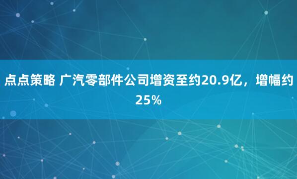 点点策略 广汽零部件公司增资至约20.9亿，增幅约25%