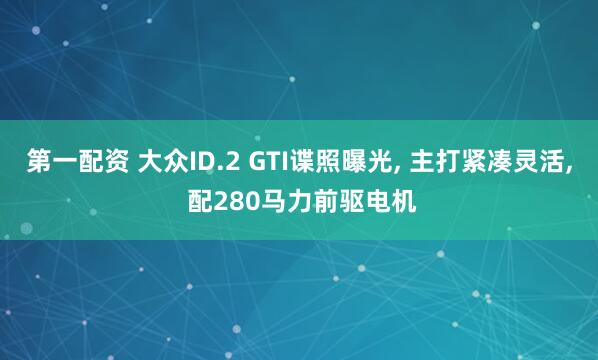 第一配资 大众ID.2 GTI谍照曝光, 主打紧凑灵活, 配280马力前驱电机