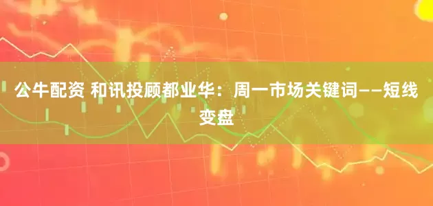 公牛配资 和讯投顾都业华：周一市场关键词——短线变盘