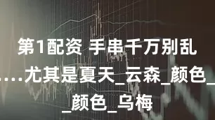 第1配资 手串千万别乱戴……尤其是夏天_云森_颜色_乌梅