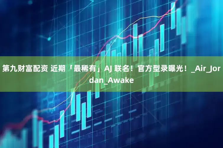 第九财富配资 近期「最稀有」AJ 联名！官方型录曝光！_Air_Jordan_Awake