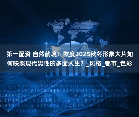 第一配资 自然韵境：欧度2025秋冬形象大片如何映照现代男性的多面人生？_风格_都市_色彩