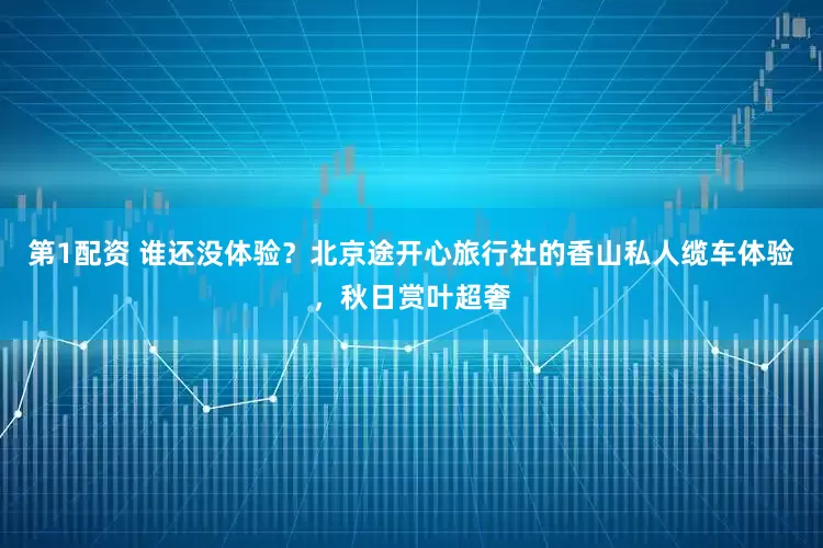 第1配资 谁还没体验？北京途开心旅行社的香山私人缆车体验，秋日赏叶超奢