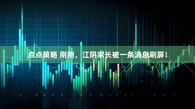点点策略 刚刚，江阴家长被一条消息刷屏！