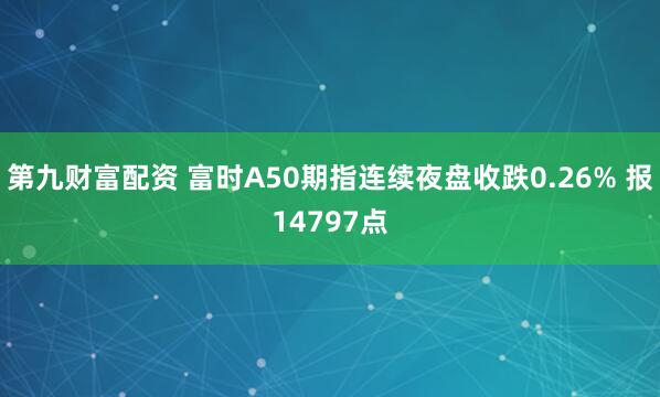 第九财富配资 富时A50期指连续夜盘收跌0.26% 报14797点