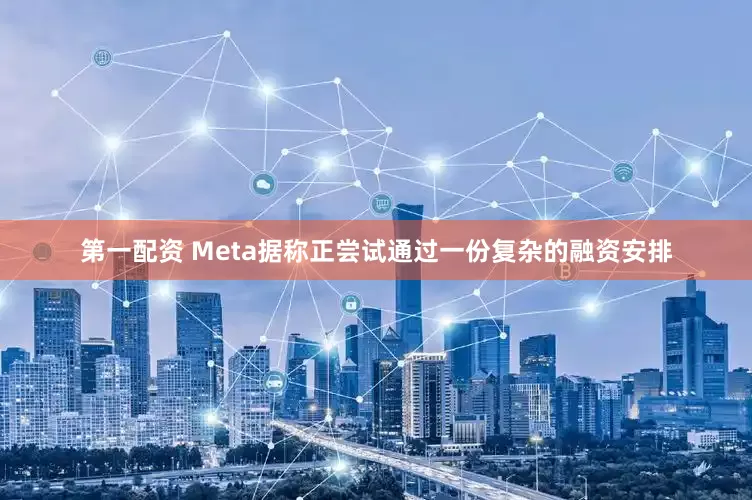 第一配资 Meta据称正尝试通过一份复杂的融资安排