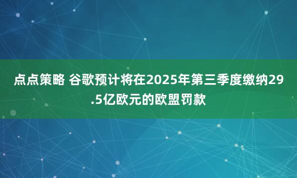 点点策略 谷歌预计将在2025年第三季度缴纳29.5亿欧元的欧盟罚款