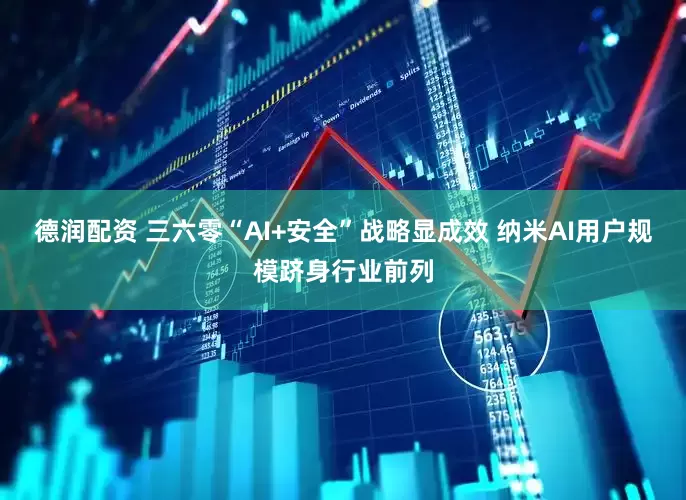 德润配资 三六零“AI+安全”战略显成效 纳米AI用户规模跻身行业前列