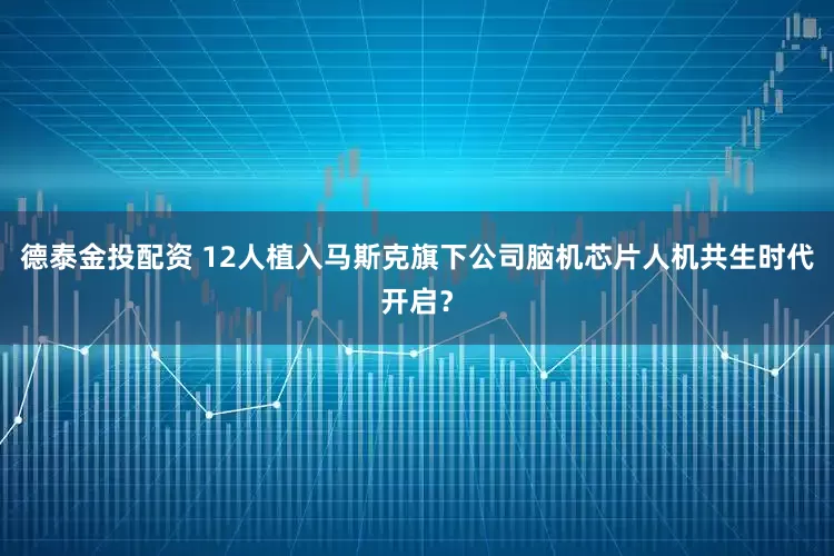 德泰金投配资 12人植入马斯克旗下公司脑机芯片人机共生时代开启？