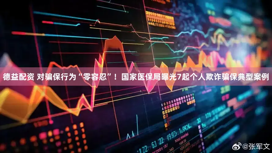 德益配资 对骗保行为“零容忍”！国家医保局曝光7起个人欺诈骗保典型案例