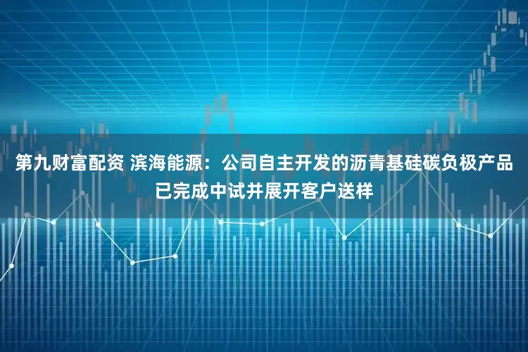 第九财富配资 滨海能源：公司自主开发的沥青基硅碳负极产品已完成中试并展开客户送样