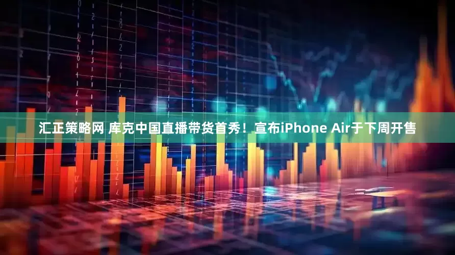 汇正策略网 库克中国直播带货首秀！宣布iPhone Air于下周开售