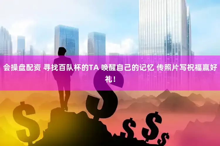 会操盘配资 寻找百队杯的TA 唤醒自己的记忆 传照片写祝福赢好礼！