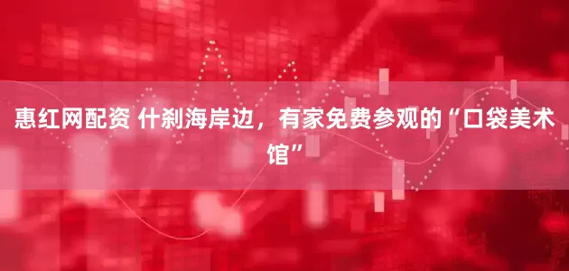 惠红网配资 什刹海岸边，有家免费参观的“口袋美术馆”