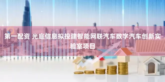第一配资 光庭信息拟投建智能网联汽车数字汽车创新实验室项目