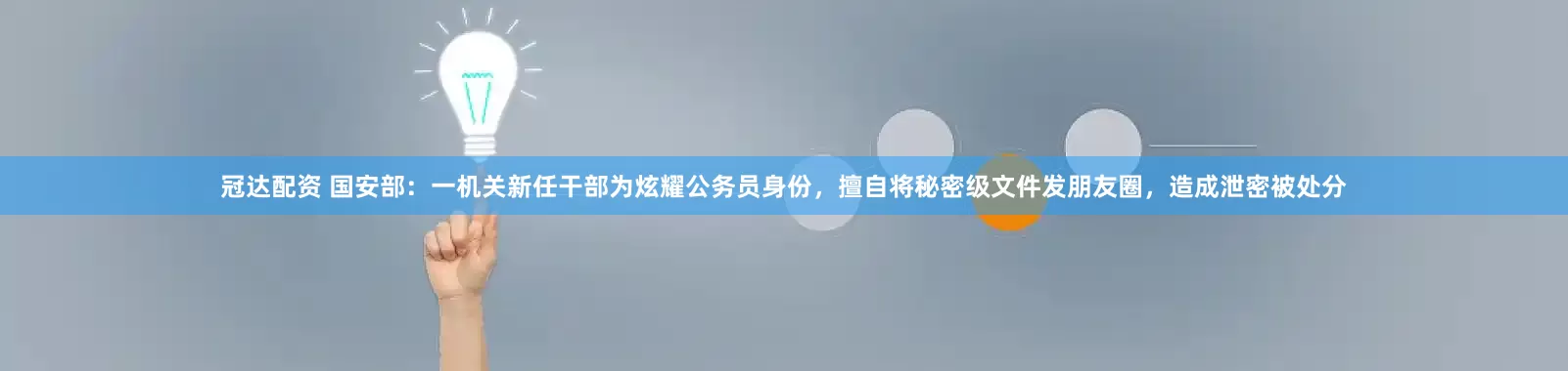 冠达配资 国安部：一机关新任干部为炫耀公务员身份，擅自将秘密级文件发朋友圈，造成泄密被处分
