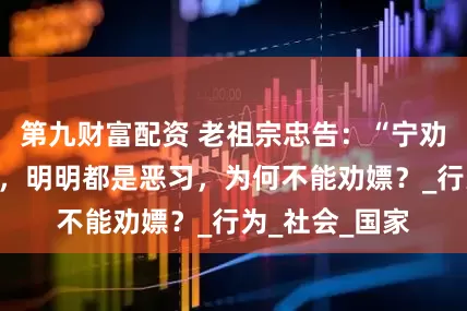 第九财富配资 老祖宗忠告：“宁劝赌，莫劝嫖”，明明都是恶习，为何不能劝嫖？_行为_社会_国家