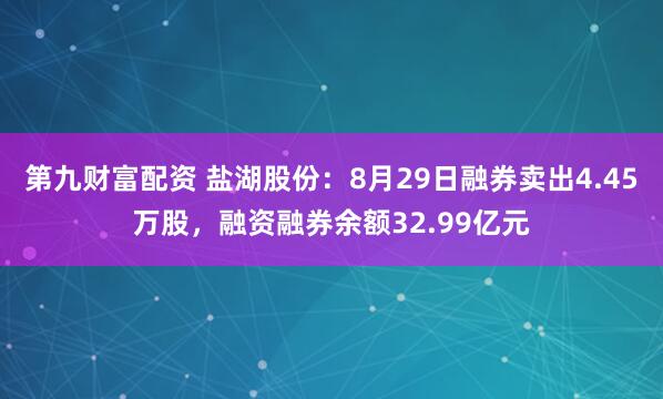 第九财富配资 盐湖股份：8月29日融券卖出4.45万股，融资融券余额32.99亿元