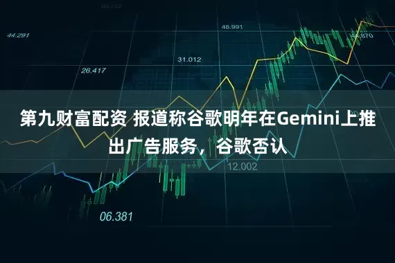 第九财富配资 报道称谷歌明年在Gemini上推出广告服务，谷歌否认