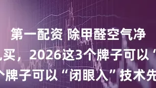 第一配资 除甲醛空气净化器别乱买，2026这3个牌子可以“闭眼入”技术先进