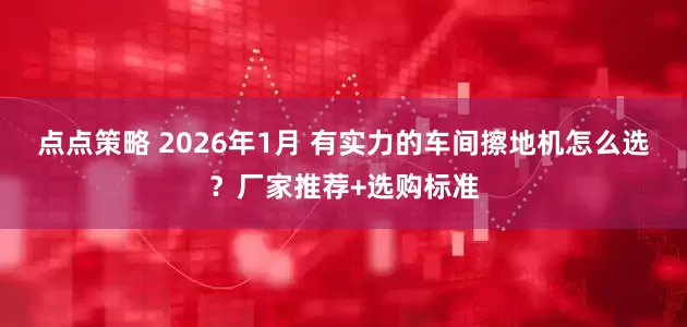 点点策略 2026年1月 有实力的车间擦地机怎么选？厂家推荐+选购标准
