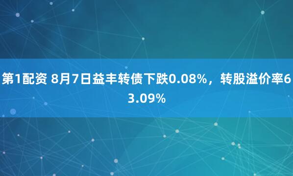第1配资 8月7日益丰转债下跌0.08%，转股溢价率63.09%