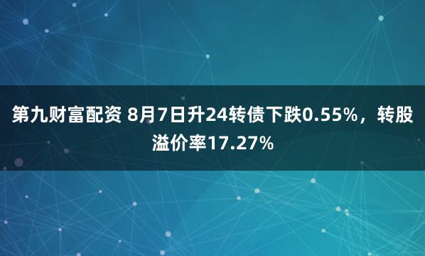 第九财富配资 8月7日升24转债下跌0.55%，转股溢价率17.27%