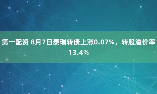 第一配资 8月7日泰瑞转债上涨0.07%，转股溢价率13.4%