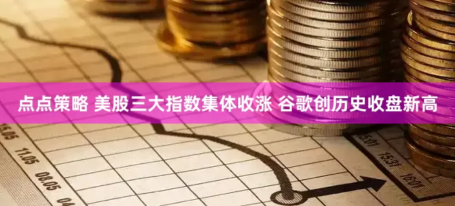 点点策略 美股三大指数集体收涨 谷歌创历史收盘新高