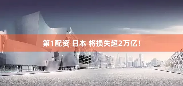 第1配资 日本 将损失超2万亿！