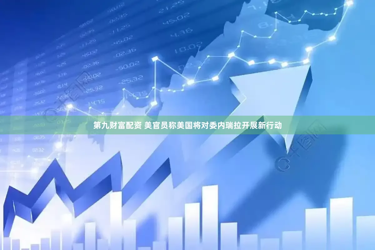 第九财富配资 美官员称美国将对委内瑞拉开展新行动