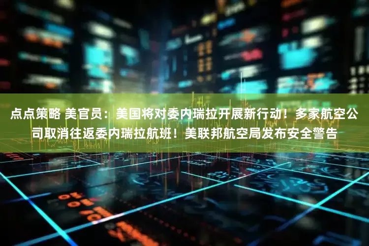 点点策略 美官员：美国将对委内瑞拉开展新行动！多家航空公司取消往返委内瑞拉航班！美联邦航空局发布安全警告