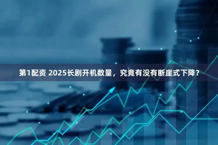 第1配资 2025长剧开机数量，究竟有没有断崖式下降？