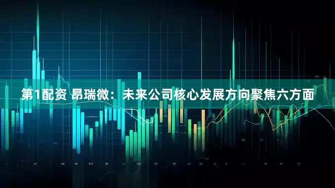 第1配资 昂瑞微：未来公司核心发展方向聚焦六方面