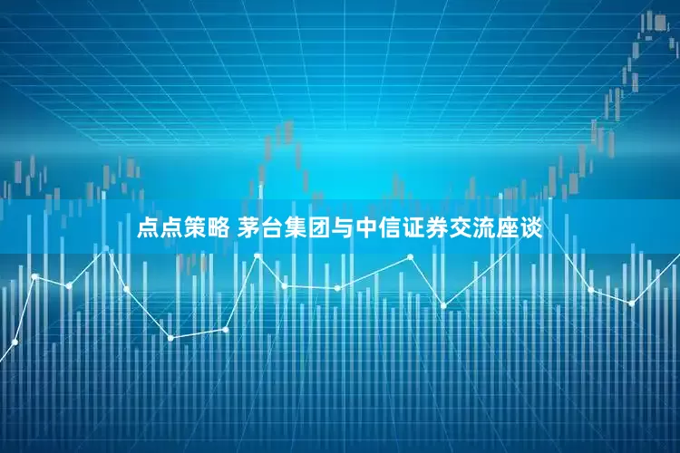 点点策略 茅台集团与中信证券交流座谈