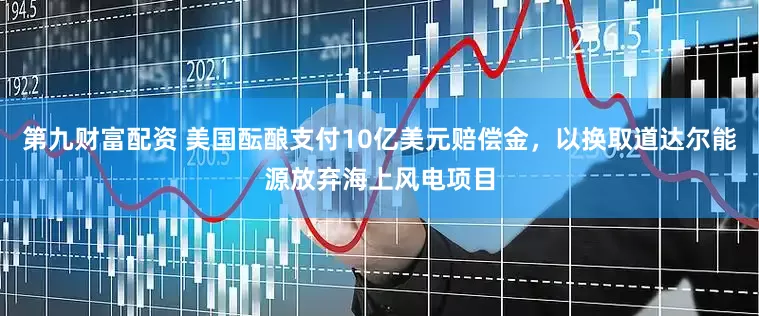 第九财富配资 美国酝酿支付10亿美元赔偿金，以换取道达尔能源放弃海上风电项目