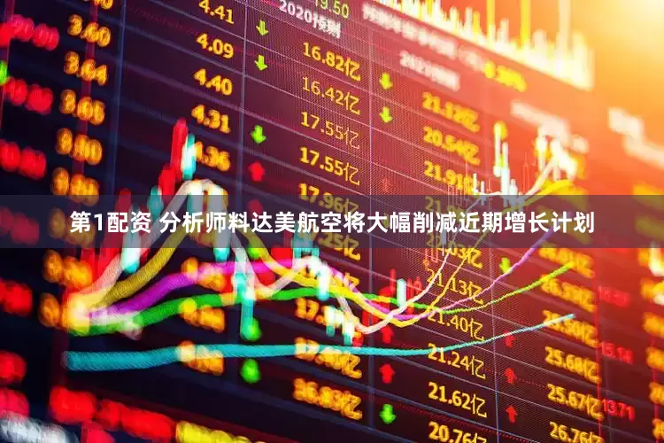 第1配资 分析师料达美航空将大幅削减近期增长计划