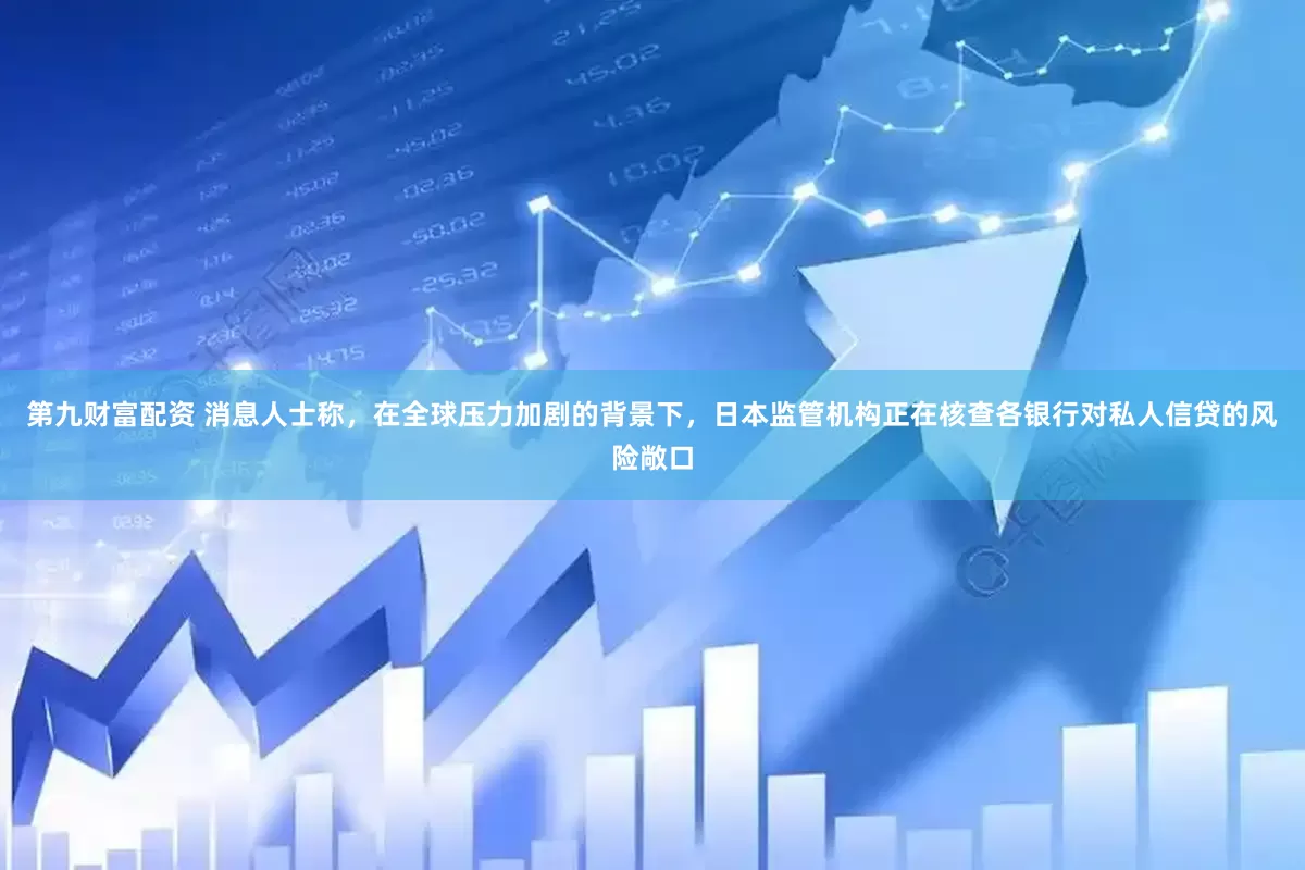 第九财富配资 消息人士称，在全球压力加剧的背景下，日本监管机构正在核查各银行对私人信贷的风险敞口