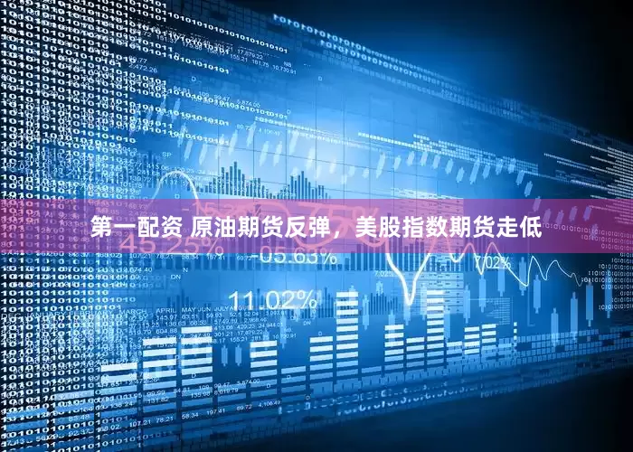 第一配资 原油期货反弹，美股指数期货走低