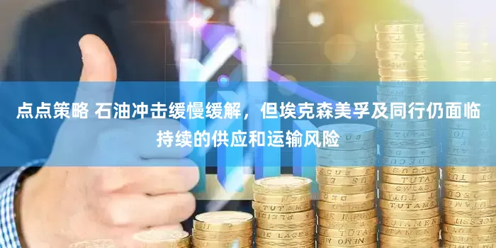 点点策略 石油冲击缓慢缓解，但埃克森美孚及同行仍面临持续的供应和运输风险
