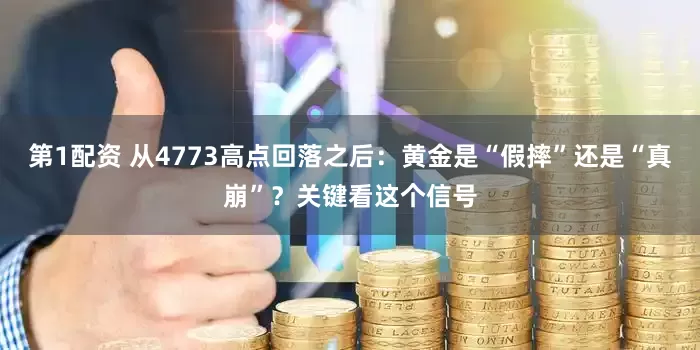 第1配资 从4773高点回落之后：黄金是“假摔”还是“真崩”？关键看这个信号